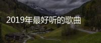 2019年最好聽的歌曲50首，2019年最好聽的歌曲有哪些