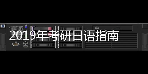 2019年考研日語(yǔ)指南(關(guān)于2019年考研日語(yǔ)指南簡(jiǎn)述)