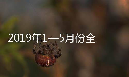 2019年1—5月份全國規模以上工業企業利潤下降2.3% 降幅收窄