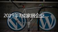 2019年7成家居企業(yè)迎增長(zhǎng)，最大虧損超2億