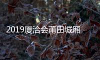 2019廈洽會莆田城廂區可望簽約外資項目11個