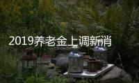 2019養(yǎng)老金上調新消息養(yǎng)老金新政策 退休人員漲養(yǎng)老金
