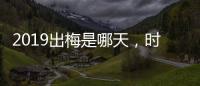 2019出梅是哪天，時(shí)間是什么時(shí)候