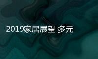 2019家居展望 多元化渠道共生共贏（圖）