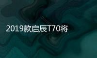 2019款啟辰T70將10月11日武漢車展上市