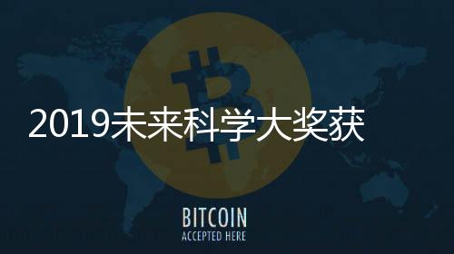 2019未來科學大獎獲獎者揭曉 單項獎金100萬美元