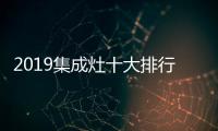 2019集成灶十大排行榜哪些品牌入圍？一線品牌集成灶有哪些？