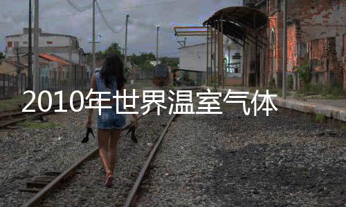 2010年世界溫室氣體排放達(dá)創(chuàng)記錄水平