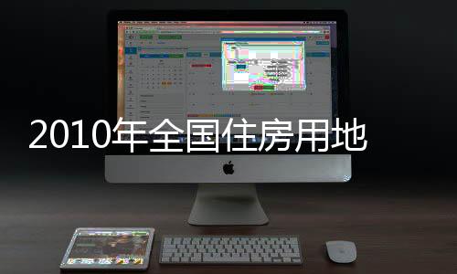 2010年全國住房用地供應大幅增長逾60％