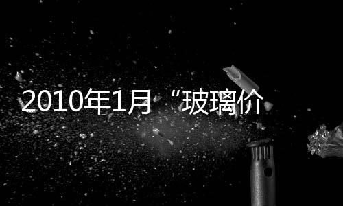 2010年1月“玻璃價格差”預示1季度業績大增,價格行情