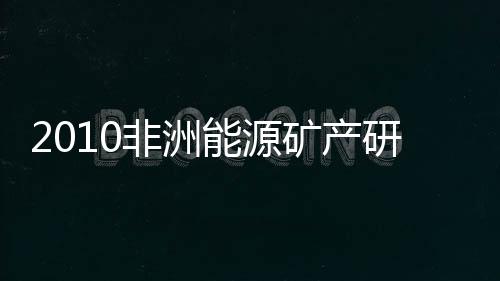 2010非洲能源礦產研討會在京召開