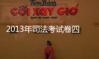 2013年司法考試卷四（2013年司法考試時間）