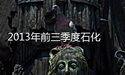 2013年前三季度石化產業經濟運行分析