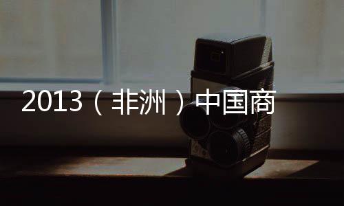 2013（非洲）中國商品、技術(shù)與服務(wù)展在亞的斯亞貝巴開幕