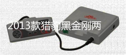 2013款獵豹黑金剛兩驅(qū)標準型(關于2013款獵豹黑金剛兩驅(qū)標準型簡述)