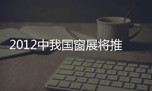 2012中我國(guó)窗展將推遲,行業(yè)資訊