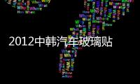 2012中韓汽車玻璃貼膜技術交流會舉行,行業資訊