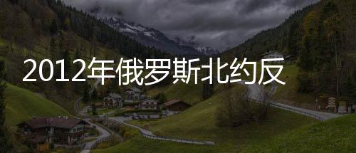 2012年俄羅斯北約反導會議(關于2012年俄羅斯北約反導會議簡述)