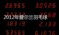 2012年愛(ài)爾蘭羽毛球國(guó)際賽(關(guān)于2012年愛(ài)爾蘭羽毛球國(guó)際賽簡(jiǎn)述)