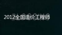 2012全國造價工程師執考復習指導(關于2012全國造價工程師執考復習指導簡述)