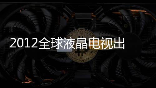 2012全球液晶電視出貨量2億臺 同比下降1%