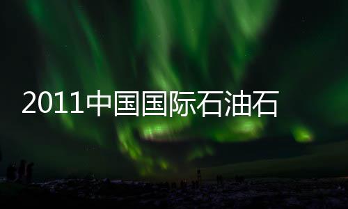 2011中國國際石油石化技術展覽會閉幕