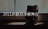 2011乒聯(lián)總決賽將在倫敦辦 效仿北京作為奧運測試賽