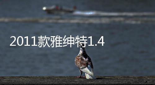 2011款雅紳特1.4L自動(dòng)舒適型(關(guān)于2011款雅紳特1.4L自動(dòng)舒適型簡述)