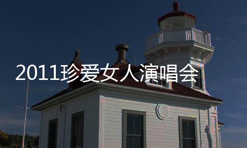 2011珍愛女人演唱會(huì)(關(guān)于2011珍愛女人演唱會(huì)簡述)