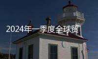 2024年一季度全球貿易趨勢轉好