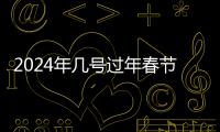 2024年幾號過年春節(jié)（幾號過年春節(jié)）