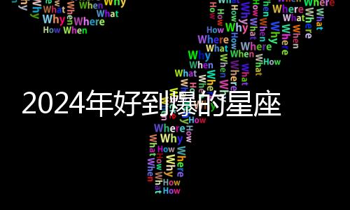 2024年好到爆的星座男 2024年運勢最旺的星座男