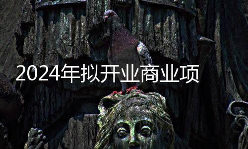 2024年擬開業商業項目514個，看點很多，還有新趨勢！