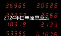 2024年白羊座星座運勢完整版 2024年白羊座星座運勢如何