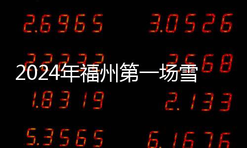 2024年福州第一場雪來了！這些出行信息值得關注