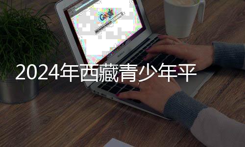 2024年西藏青少年平安自護實踐營開營