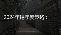 2024年錫年度策略：守攻易勢震蕩上行