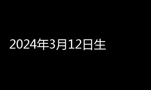 2024年3月12日生的是什么星座 陽歷3月12日生的是什么星座