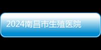2024南昌市生殖醫院試管成功率大公開，一次抱倆不是“夢”