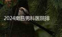 2024南昌男科醫院排名top10，東湖區這家治少弱精技術好