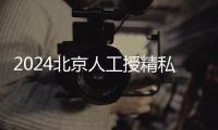 2024北京人工授精私立醫院排名專欄，哪家好看完有數