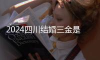 2024四川結婚三金是否娘屋頭買揭秘，成都大多它出錢