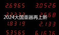 2024大國重器再上新