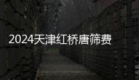 2024天津紅橋唐篩費用多少正式公布，是否需要預約快收藏