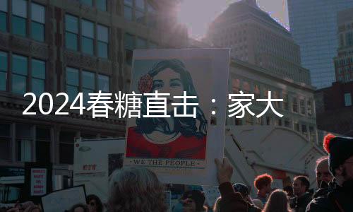 2024春糖直擊：家大業(yè)大酒勢(shì)能全開，現(xiàn)場(chǎng)高光不斷