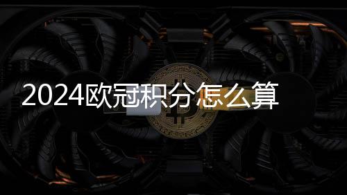 2024歐冠積分怎么算，歐戰積分的計算方法