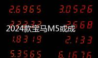 2024款寶馬M5或成為品牌最后一款V8車型