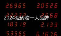 2024瓷磚膠十大品牌有哪些?您知道哪些瓷磚膠品牌?-