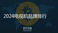 2024電視機品牌排行榜前十名!口碑最好的電視機品牌