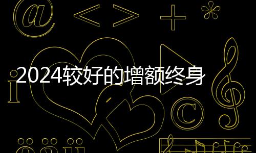 2024較好的增額終身壽險
